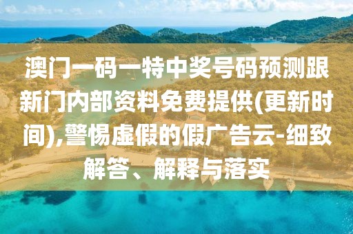 澳門一碼一特中獎(jiǎng)號碼預(yù)測跟新門內(nèi)部資料免費(fèi)提供(更新時(shí)間),警惕虛假的假廣告云-細(xì)致解答、解釋與落實(shí)