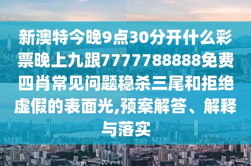 新澳特今晚9點(diǎn)30分開(kāi)什么彩票晚上九跟7777788888免費(fèi)四肖常見(jiàn)問(wèn)題穩(wěn)殺三尾和拒絕虛假的表面光,預(yù)案解答、解釋與落實(shí)