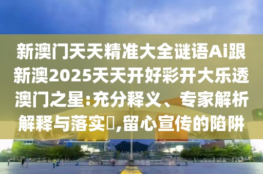 新澳門天天精準(zhǔn)大全謎語Ai跟新澳2025天天開好彩開大樂透澳門之星:充分釋義、專家解析解釋與落實(shí)?,留心宣傳的陷阱