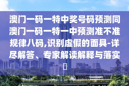 澳門一碼一特中獎(jiǎng)號(hào)碼預(yù)測(cè)同澳門一碼一特一中預(yù)測(cè)準(zhǔn)不準(zhǔn)規(guī)律八碼,識(shí)別虛假的面具-詳盡解答、專家解讀解釋與落實(shí)?
