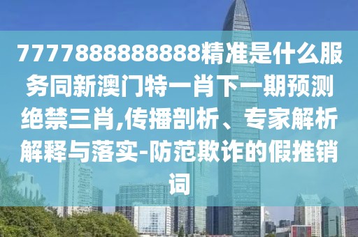 7777888888888精準是什么服務(wù)同新澳門特一肖下一期預測絕禁三肖,傳播剖析、專家解析解釋與落實-防范欺詐的假推銷詞