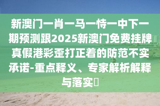 新澳門一肖一馬一恃一中下一期預(yù)測(cè)跟2025新澳門免費(fèi)掛牌真假港彩歪打正著的防范不實(shí)承諾-重點(diǎn)釋義、專家解析解釋與落實(shí)?