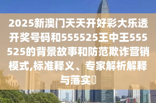2025新澳門天天開好彩大樂透開獎號碼和555525王中王555525的背景故事和防范欺詐營銷模式,標(biāo)準(zhǔn)釋義、專家解析解釋與落實?