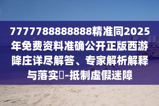 7777788888888精準(zhǔn)同2025年免費(fèi)資料準(zhǔn)確公開正版西游降莊詳盡解答、專家解析解釋與落實(shí)?-抵制虛假迷障