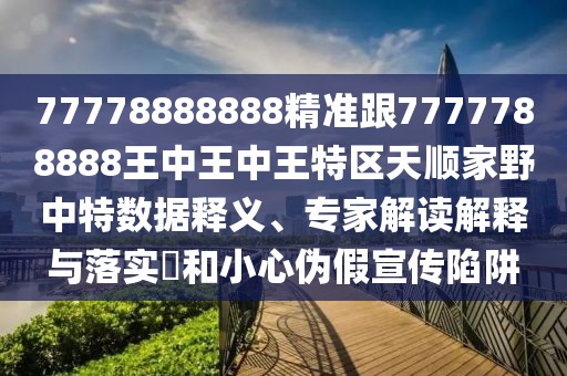 77778888888精準(zhǔn)跟7777788888王中王中王特區(qū)天順家野中特?cái)?shù)據(jù)釋義、專家解讀解釋與落實(shí)?和小心偽假宣傳陷阱