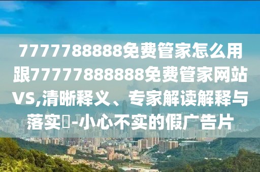 7777788888免費管家怎么用跟77777888888免費管家網(wǎng)站VS,清晰釋義、專家解讀解釋與落實?-小心不實的假廣告片