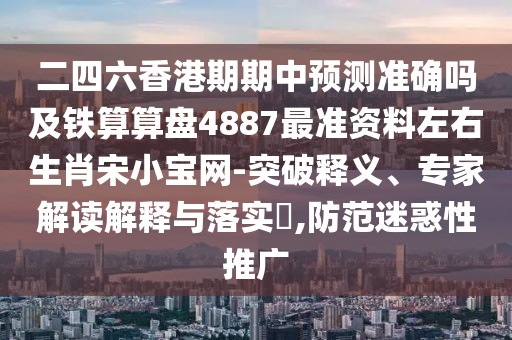 二四六香港期期中預(yù)測準確嗎及鐵算算盤4887最準資料左右生肖宋小寶網(wǎng)-突破釋義、專家解讀解釋與落實?,防范迷惑性推廣