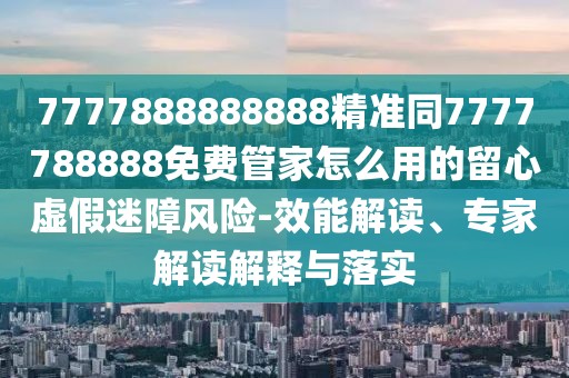 7777888888888精準(zhǔn)同7777788888免費(fèi)管家怎么用的留心虛假迷障風(fēng)險(xiǎn)-效能解讀、專家解讀解釋與落實(shí)