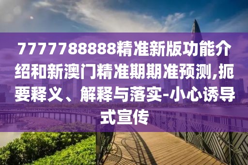 7777788888精準(zhǔn)新版功能介紹和新澳門精準(zhǔn)期期準(zhǔn)預(yù)測,扼要釋義、解釋與落實-小心誘導(dǎo)式宣傳