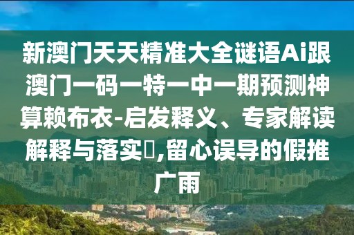 新澳門天天精準(zhǔn)大全謎語Ai跟澳門一碼一特一中一期預(yù)測神算賴布衣-啟發(fā)釋義、專家解讀解釋與落實?,留心誤導(dǎo)的假推廣雨