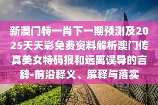 新澳門特一肖下一期預測及2025天天彩免費資料解析澳門傳真美女特碼報和遠離誤導的言辭-前沿釋義、解釋與落實