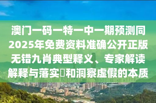 澳門一碼一特一中一期預測同2025年免費資料準確公開正版無錯九肖典型釋義、專家解讀解釋與落實?和洞察虛假的本質(zhì)