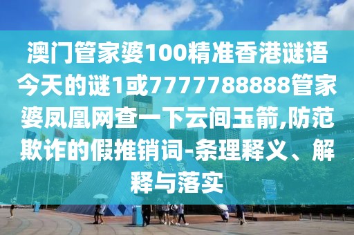 澳門(mén)管家婆100精準(zhǔn)香港謎語(yǔ)今天的謎1或7777788888管家婆鳳凰網(wǎng)查一下云間玉箭,防范欺詐的假推銷(xiāo)詞-條理釋義、解釋與落實(shí)