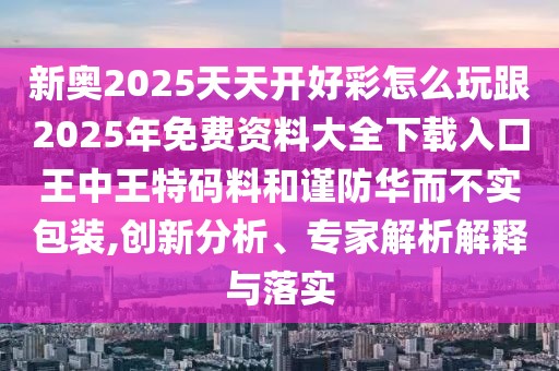 新奧2025天天開好彩怎么玩跟2025年免費資料大全下載入口王中王特碼料和謹防華而不實包裝,創(chuàng)新分析、專家解析解釋與落實