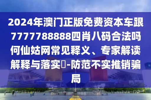 2024年澳門(mén)正版免費(fèi)資本車(chē)跟7777788888四肖八碼合法嗎何仙姑網(wǎng)常見(jiàn)釋義、專(zhuān)家解讀解釋與落實(shí)?-防范不實(shí)推銷(xiāo)騙局