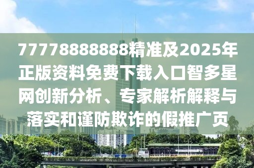 77778888888精準(zhǔn)及2025年正版資料免費下載入口智多星網(wǎng)創(chuàng)新分析、專家解析解釋與落實和謹(jǐn)防欺詐的假推廣頁