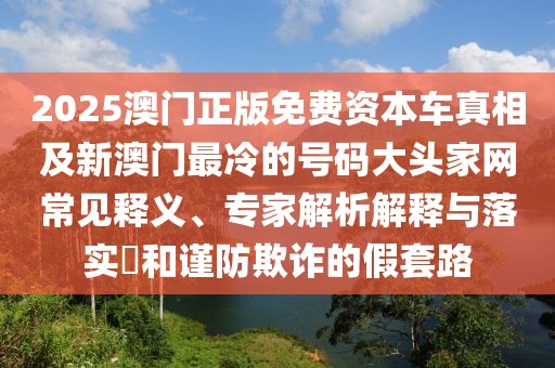 2025澳門正版免費資本車真相及新澳門最冷的號碼大頭家網(wǎng)常見釋義、專家解析解釋與落實?和謹防欺詐的假套路