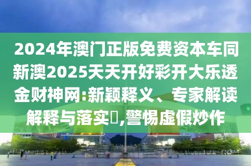 2024年澳門正版免費(fèi)資本車同新澳2025天天開(kāi)好彩開(kāi)大樂(lè)透金財(cái)神網(wǎng):新穎釋義、專家解讀解釋與落實(shí)?,警惕虛假炒作