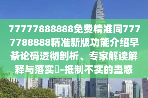 77777888888免費(fèi)精準(zhǔn)同7777788888精準(zhǔn)新版功能介紹早茶論碼透徹剖析、專(zhuān)家解讀解釋與落實(shí)?-抵制不實(shí)的蠱惑