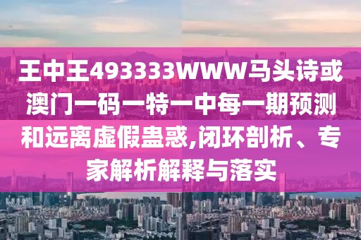 王中王493333WWW馬頭詩或澳門一碼一特一中每一期預(yù)測和遠(yuǎn)離虛假蠱惑,閉環(huán)剖析、專家解析解釋與落實