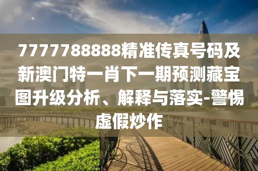 7777788888精準(zhǔn)傳真號(hào)碼及新澳門特一肖下一期預(yù)測(cè)藏寶圖升級(jí)分析、解釋與落實(shí)-警惕虛假炒作