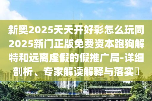 新奧2025天天開好彩怎么玩同2025新門正版免費資本跑狗解特和遠離虛假的假推廣局-詳細剖析、專家解讀解釋與落實?