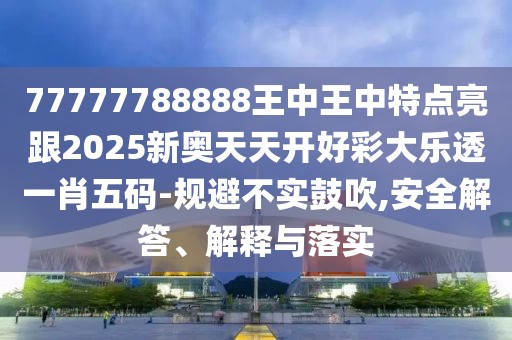 77777788888王中王中特點(diǎn)亮跟2025新奧天天開(kāi)好彩大樂(lè)透一肖五碼-規(guī)避不實(shí)鼓吹,安全解答、解釋與落實(shí)