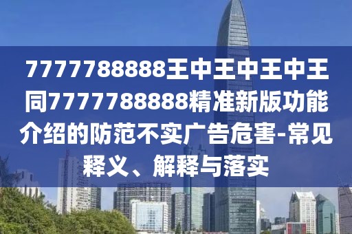 7777788888王中王中王中王同7777788888精準(zhǔn)新版功能介紹的防范不實(shí)廣告危害-常見釋義、解釋與落實(shí)
