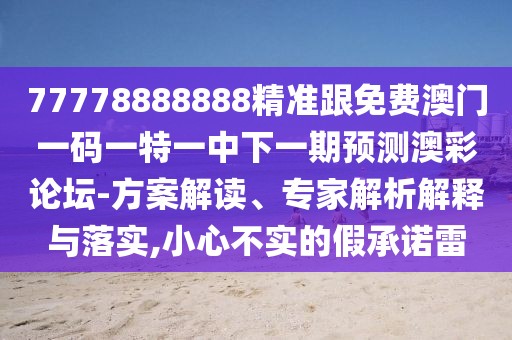 77778888888精準(zhǔn)跟免費(fèi)澳門一碼一特一中下一期預(yù)測(cè)澳彩論壇-方案解讀、專家解析解釋與落實(shí),小心不實(shí)的假承諾雷