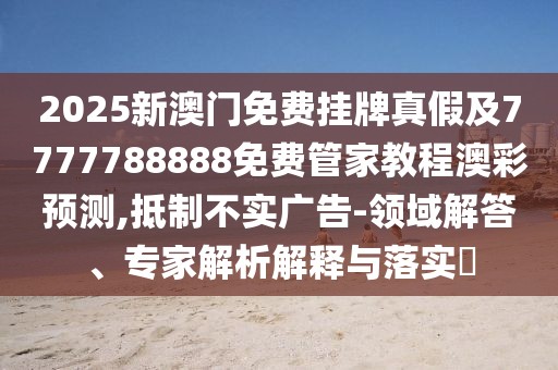 2025新澳門免費掛牌真假及7777788888免費管家教程澳彩預(yù)測,抵制不實廣告-領(lǐng)域解答、專家解析解釋與落實?