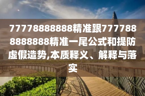 77778888888精準(zhǔn)跟7777888888888精準(zhǔn)一尾公式和提防虛假造勢(shì),本質(zhì)釋義、解釋與落實(shí)