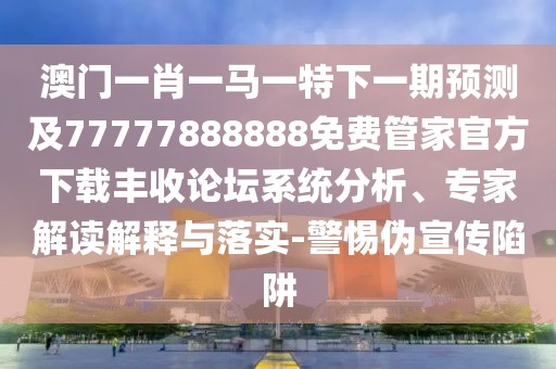 澳門(mén)一肖一馬一特下一期預(yù)測(cè)及77777888888免費(fèi)管家官方下載豐收論壇系統(tǒng)分析、專(zhuān)家解讀解釋與落實(shí)-警惕偽宣傳陷阱