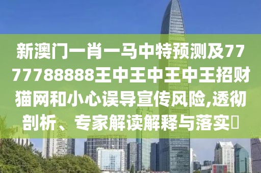 新澳門一肖一馬中特預測及7777788888王中王中王中王招財貓網(wǎng)和小心誤導宣傳風險,透徹剖析、專家解讀解釋與落實?