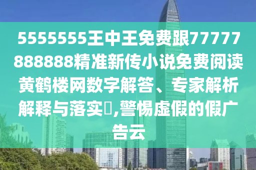5555555王中王免費(fèi)跟77777888888精準(zhǔn)新傳小說免費(fèi)閱讀黃鶴樓網(wǎng)數(shù)字解答、專家解析解釋與落實(shí)?,警惕虛假的假廣告云