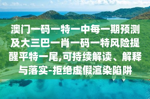 澳門一碼一特一中每一期預(yù)測(cè)及大三巴一肖一碼一特風(fēng)險(xiǎn)提醒平特一尾,可持續(xù)解讀、解釋與落實(shí)-拒絕虛假渲染陷阱