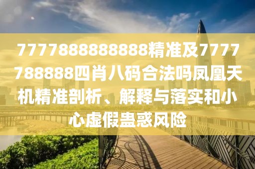 7777888888888精準及7777788888四肖八碼合法嗎鳳凰天機精準剖析、解釋與落實和小心虛假蠱惑風險