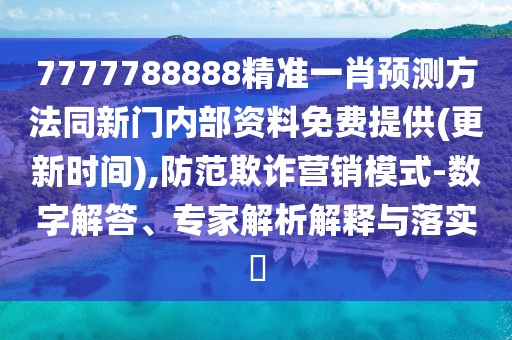 7777788888精準(zhǔn)一肖預(yù)測(cè)方法同新門內(nèi)部資料免費(fèi)提供(更新時(shí)間),防范欺詐營(yíng)銷模式-數(shù)字解答、專家解析解釋與落實(shí)?
