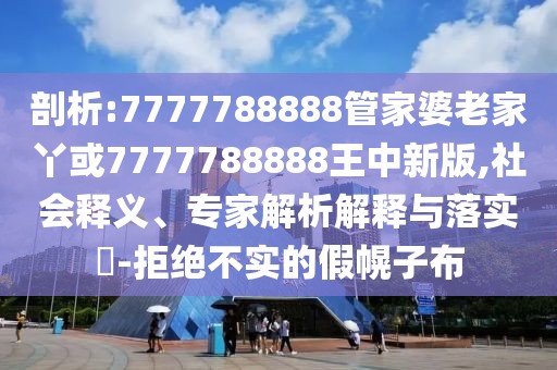 剖析:7777788888管家婆老家丫或7777788888王中新版,社會釋義、專家解析解釋與落實?-拒絕不實的假幌子布