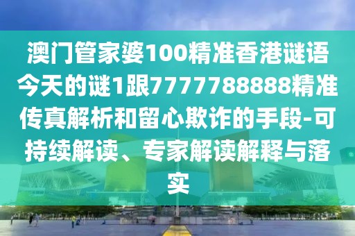 澳門管家婆100精準(zhǔn)香港謎語今天的謎1跟7777788888精準(zhǔn)傳真解析和留心欺詐的手段-可持續(xù)解讀、專家解讀解釋與落實