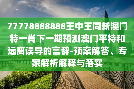 77778888888王中王同新澳門特一肖下一期預(yù)測澳門平特和遠離誤導的言辭-預(yù)案解答、專家解析解釋與落實
