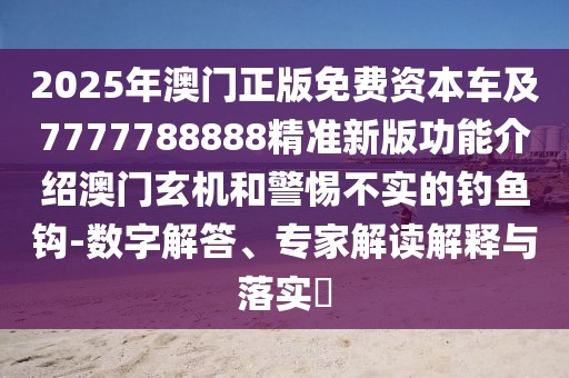 2025年澳門(mén)正版免費(fèi)資本車(chē)及7777788888精準(zhǔn)新版功能介紹澳門(mén)玄機(jī)和警惕不實(shí)的釣魚(yú)鉤-數(shù)字解答、專家解讀解釋與落實(shí)?