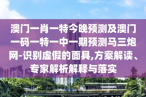 澳門一肖一特今晚預(yù)測及澳門一碼一特一中一期預(yù)測馬三炮網(wǎng)-識別虛假的面具,方案解讀、專家解析解釋與落實