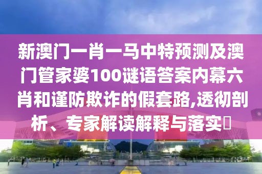 新澳門一肖一馬中特預測及澳門管家婆100謎語答案內(nèi)幕六肖和謹防欺詐的假套路,透徹剖析、專家解讀解釋與落實?