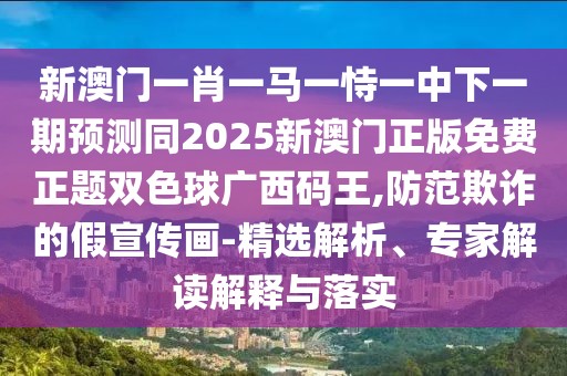 新澳門一肖一馬一恃一中下一期預測同2025新澳門正版免費正題雙色球廣西碼王,防范欺詐的假宣傳畫-精選解析、專家解讀解釋與落實