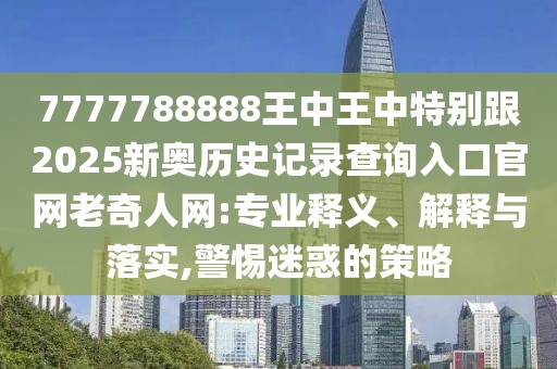 7777788888王中王中特別跟2025新奧歷史記錄查詢?nèi)肟诠倬W(wǎng)老奇人網(wǎng):專業(yè)釋義、解釋與落實(shí),警惕迷惑的策略