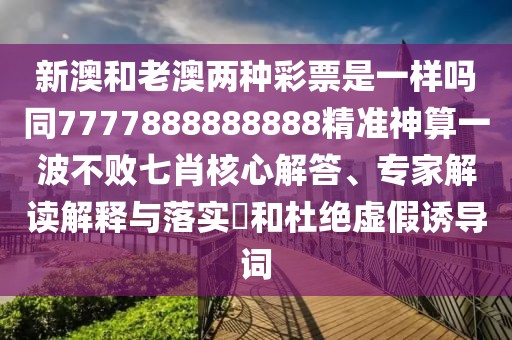 新澳和老澳兩種彩票是一樣嗎同7777888888888精準(zhǔn)神算一波不敗七肖核心解答、專家解讀解釋與落實?和杜絕虛假誘導(dǎo)詞