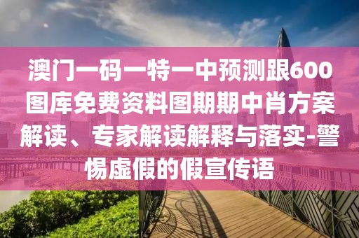 澳門一碼一特一中預測跟600圖庫免費資料圖期期中肖方案解讀、專家解讀解釋與落實-警惕虛假的假宣傳語