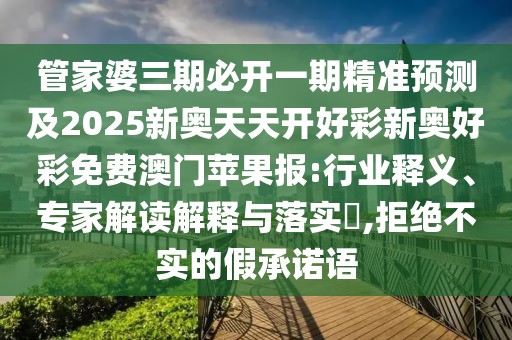 管家婆三期必開一期精準(zhǔn)預(yù)測及2025新奧天天開好彩新奧好彩免費(fèi)澳門蘋果報:行業(yè)釋義、專家解讀解釋與落實(shí)?,拒絕不實(shí)的假承諾語