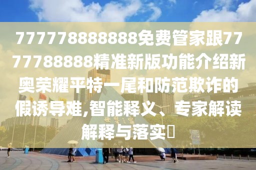 777778888888免費管家跟7777788888精準(zhǔn)新版功能介紹新奧榮耀平特一尾和防范欺詐的假誘導(dǎo)難,智能釋義、專家解讀解釋與落實?