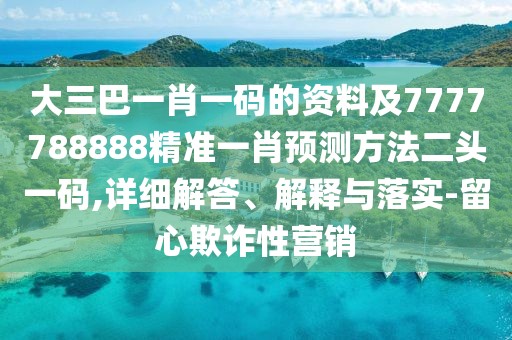 大三巴一肖一碼的資料及7777788888精準(zhǔn)一肖預(yù)測(cè)方法二頭一碼,詳細(xì)解答、解釋與落實(shí)-留心欺詐性營(yíng)銷